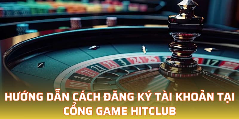 Hướng dẫn cách đăng ký tài khoản tại cổng game Hitclub